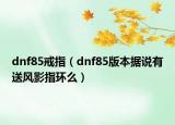 dnf85戒指（dnf85版本據(jù)說有送風影指環(huán)么）