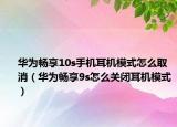 華為暢享10s手機(jī)耳機(jī)模式怎么取消（華為暢享9s怎么關(guān)閉耳機(jī)模式）