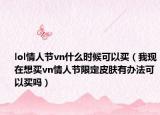 lol情人節(jié)vn什么時候可以買（我現(xiàn)在想買vn情人節(jié)限定皮膚有辦法可以買嗎）
