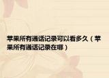 蘋果所有通話記錄可以看多久（蘋果所有通話記錄在哪）