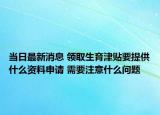 當(dāng)日最新消息 領(lǐng)取生育津貼要提供什么資料申請 需要注意什么問題