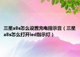 三星a8s怎么設(shè)置充電提示音（三星a8s怎么打開(kāi)led指示燈）
