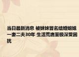 當(dāng)日最新消息 被妹妹冒名結(jié)婚姐姐一妻二夫30年 生活荒唐至極深受困擾