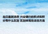 當(dāng)日最新消息 興業(yè)銀行的積點(diǎn)和積分有什么區(qū)別 區(qū)別體現(xiàn)在這些方面