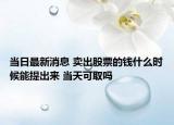 當日最新消息 賣出股票的錢什么時候能提出來 當天可取嗎
