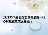 球球大作戰(zhàn)設(shè)置怎么調(diào)最好（QQ對戰(zhàn)真三怎么顯血）