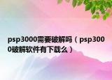 psp3000需要破解嗎（psp3000破解軟件有下載么）