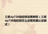 三星dp728指紋鎖設(shè)置教程（三星dp738指紋鎖怎么設(shè)置雙重認(rèn)證模式）