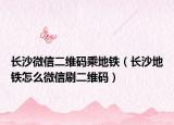 長(zhǎng)沙微信二維碼乘地鐵（長(zhǎng)沙地鐵怎么微信刷二維碼）
