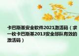 卡巴斯基安全軟件2021激活碼（求一枚卡巴斯基2013安全部隊有效的激活碼）