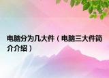 電腦分為幾大件（電腦三大件簡介介紹）