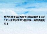 華為兒童手表3怎么關(guān)閉移動數(shù)據(jù)（華為3 Pro兒童手表怎么刪除搖一搖里面的好友）