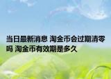 當(dāng)日最新消息 淘金幣會(huì)過(guò)期清零嗎 淘金幣有效期是多久