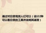 通過對日食觀測人們可以（設(shè)計(jì)2種可以看日食的工具并說明其道理）