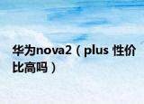 華為nova2（plus 性價比高嗎）