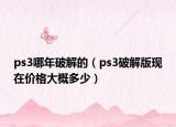 ps3哪年破解的（ps3破解版現(xiàn)在價格大概多少）