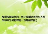 故意按喇叭擾民（男子按喇叭太吵與人發(fā)生沖突為何有理的一方卻被舉報(bào)）