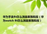 華為手表fit怎么測血氧飽和度（華為watch fit怎么測血氧飽和度）