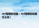 dnf耀眼的結(jié)晶（dnf耀眼的結(jié)晶怎么得）