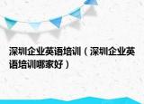 深圳企業(yè)英語培訓(xùn)（深圳企業(yè)英語培訓(xùn)哪家好）