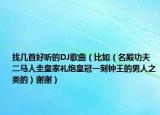 找?guī)资缀寐?tīng)的DJ歌曲（比如（名殿功夫二馬人圭皇家禮炮皇冠一刻鐘王的男人之類的）謝謝）