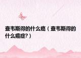 查韋斯得的什么癌（查韋斯得的什么癌癥?）