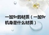 一加9r的材質(zhì)（一加9r機(jī)身是什么材質(zhì)）