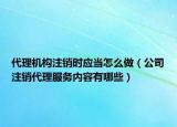 代理機構(gòu)注銷時應當怎么做（公司注銷代理服務內(nèi)容有哪些）