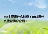 mr主要是什么檢查（mr2是什么檢查簡(jiǎn)介介紹）