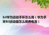b3華為運(yùn)動(dòng)手環(huán)怎么用（華為手環(huán)B3運(yùn)動(dòng)版怎么保養(yǎng)電池）