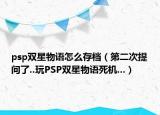 psp雙星物語怎么存檔（第二次提問了..玩PSP雙星物語死機(jī)...）
