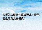 快手怎么設(shè)置兒童鎖模式（快手怎么設(shè)置兒童模式）