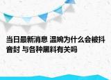 當日最新消息 溫婉為什么會被抖音封 與各種黑料有關嗎