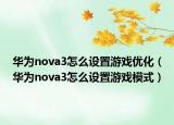 華為nova3怎么設(shè)置游戲優(yōu)化（華為nova3怎么設(shè)置游戲模式）