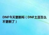 DNF今天更新嗎（DNF土豆怎么不更新了）