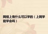 網(wǎng)絡(luò)上有什么可以學(xué)的（上網(wǎng)學(xué)能學(xué)會嗎）