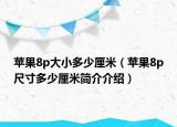 蘋果8p大小多少厘米（蘋果8p尺寸多少厘米簡介介紹）