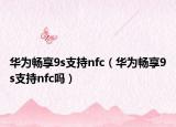 華為暢享9s支持nfc（華為暢享9s支持nfc嗎）