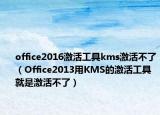 office2016激活工具kms激活不了（Office2013用KMS的激活工具就是激活不了）