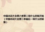 中國(guó)詩(shī)詞大會(huì)第六季第三場(chǎng)什么時(shí)候開始（中國(guó)詩(shī)詞大會(huì)第三季最后一場(chǎng)什么時(shí)候播）