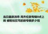 當(dāng)日最新消息 周杰倫新專輯0點(diǎn)上線 被粉絲狂罵的新專輯多少錢