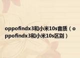 oppofindx3和小米10s音質(zhì)（oppofindx3和小米10s區(qū)別）