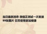 當(dāng)日最新消息 微信正測(cè)試一次發(fā)送99張圖片 日常使用更加便捷