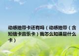 動(dòng)感地帶卡還有嗎（動(dòng)感地帶（含短信卡音樂(lè)卡）我怎么知道是什么卡）