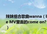 辣妹組合歌曲wanna（be MV里面的come on?）