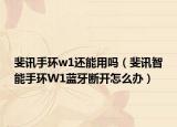 斐訊手環(huán)w1還能用嗎（斐訊智能手環(huán)W1藍(lán)牙斷開怎么辦）