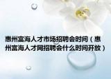惠州富海人才市場招聘會時間（惠州富海人才網(wǎng)招聘會什么時間開放）