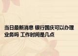 當(dāng)日最新消息 銀行國(guó)慶可以辦理業(yè)務(wù)嗎 工作時(shí)間是幾點(diǎn)