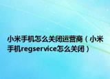 小米手機(jī)怎么關(guān)閉運(yùn)營(yíng)商（小米手機(jī)regservice怎么關(guān)閉）