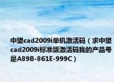 中望cad2009i單機(jī)激活碼（求中望cad2009i標(biāo)準(zhǔn)版激活碼我的產(chǎn)品號(hào)是A89B-861E-999C）